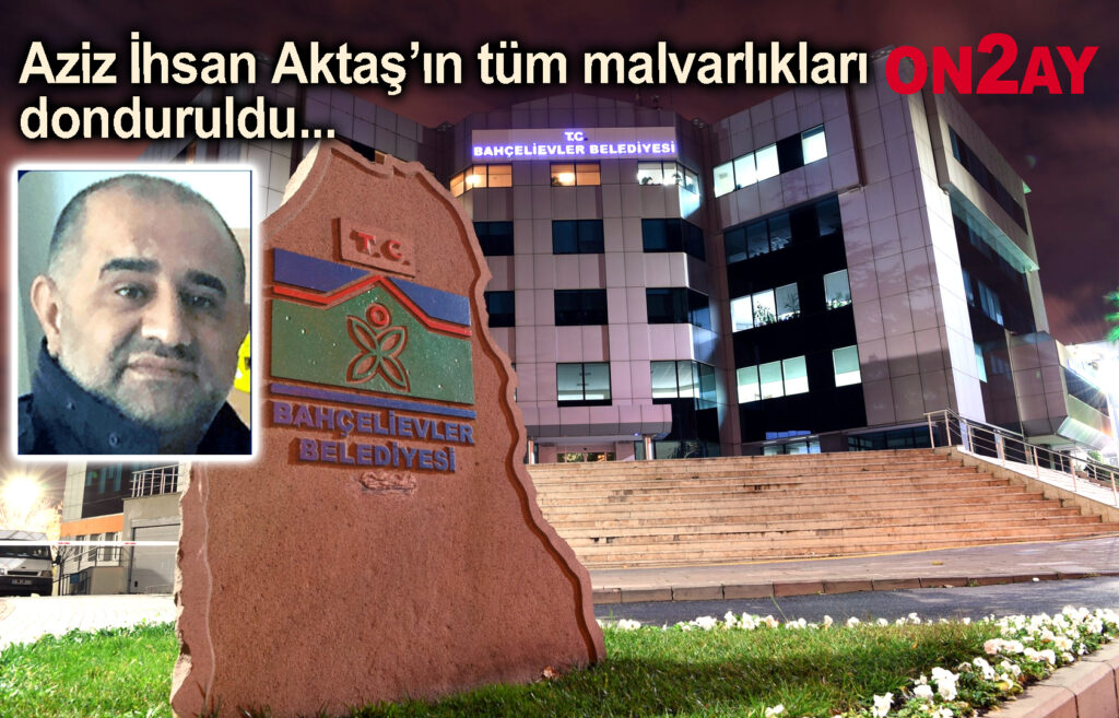 Aziz İhsan Aktaş’ın tüm malvarlıkları donduruldu