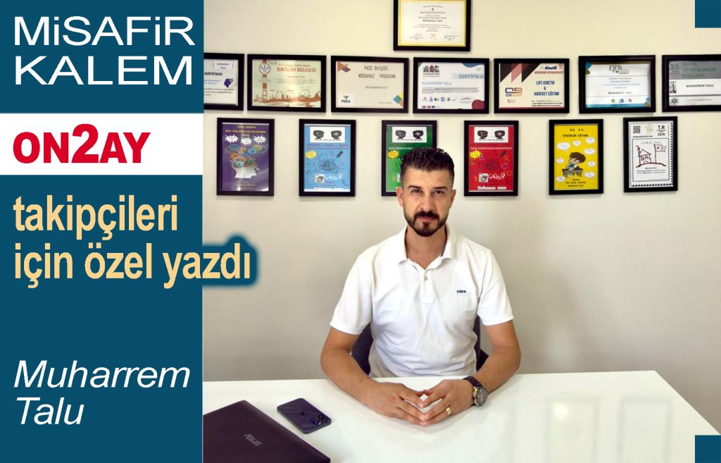 Özel Eğitim Öğretmeni Muharrem Talu siz, ON2AY Haber Sitesi takipçileri için yazdı