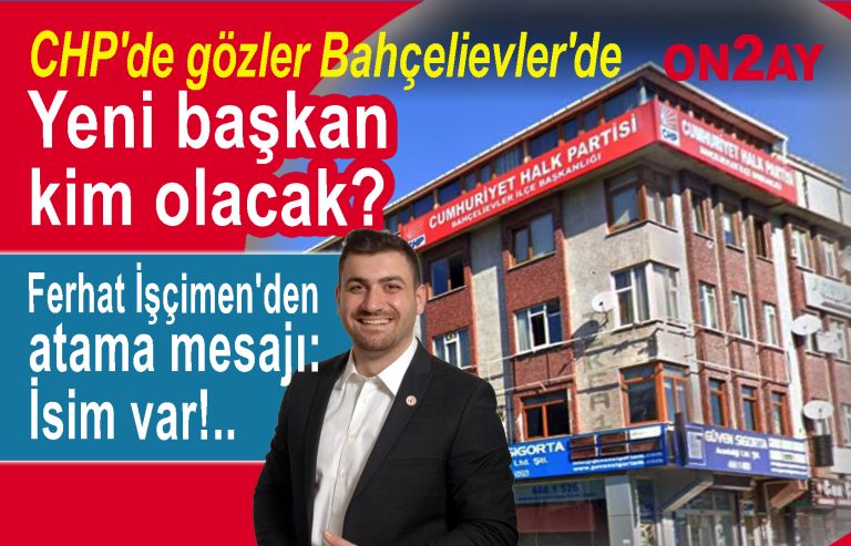 CHP Bahçelievler ilçe başkanı kim olacak
