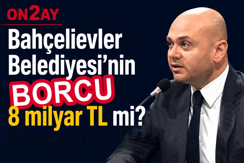 Bahçelievler Belediyesi’nin BORCU 8 milyar TL mi