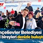 Bahçelievler Belediyesi özel bireyleri denizle buluşturdu