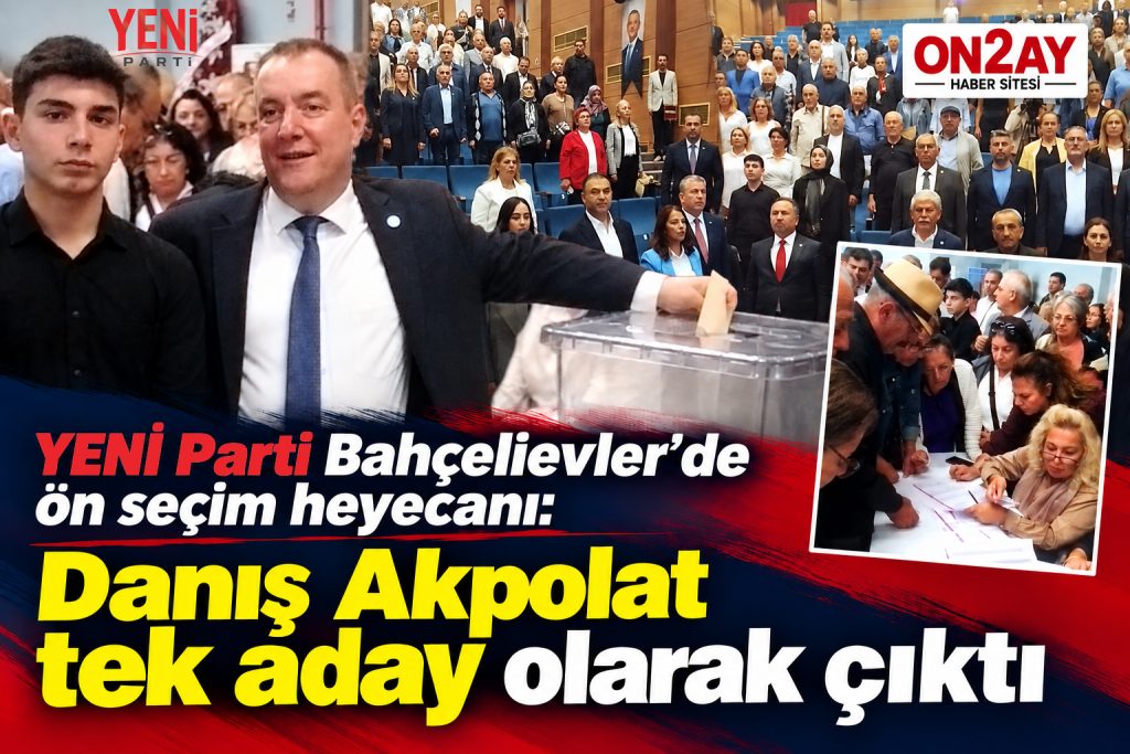 YENİ Parti Bahçelievler’de ön seçim heyecanı, Danış Akpolat tek aday olarak çıktı