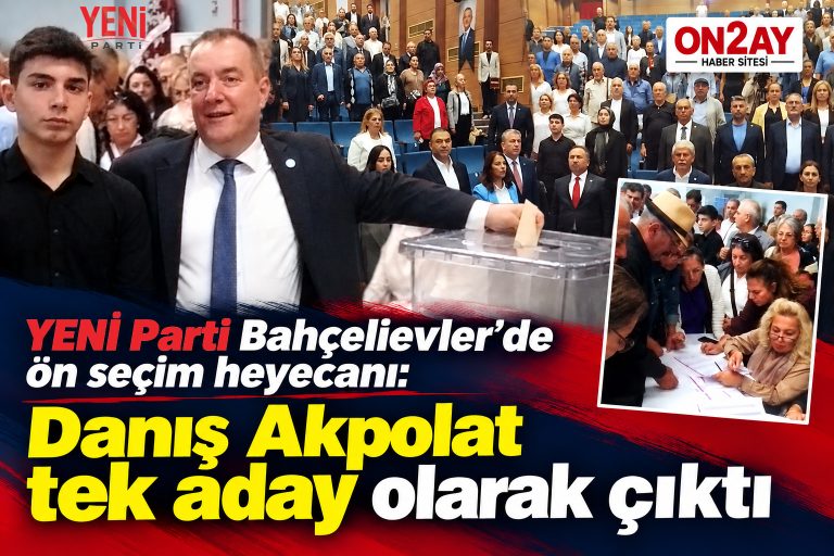 YENİ Parti Bahçelievler’de ön seçim heyecanı, Danış Akpolat tek aday olarak çıktı