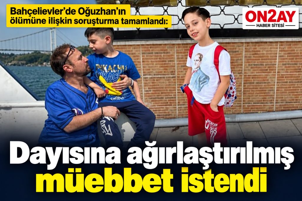 Bahçelievler’de Oğuzhan’ın ölümüne ilişkin soruşturma tamamlandı, Dayısına ağırlaştırılmış müebbet istendi