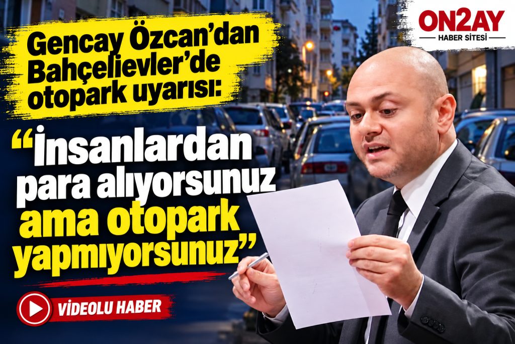 Gencay Özcan’dan Bahçelievler’de otopark uyarısı, “İnsanlardan para alıyorsunuz ama otopark yapmıyorsunuz”